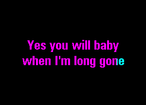 Yes you will baby

when I'm long gone