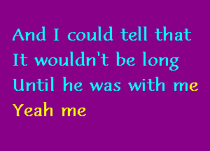 And I could tell that
It wouldn't be long

Until he was with me
Yeah me