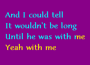 And I could tell
It wouldn't be long

Until he was with me
Yeah with me