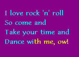 I love rock 'n' roll
So come and

Take your time and

Dance with me, ow!