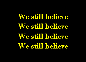 We still believe
We still believe

We still believe
We still believe