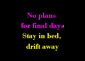 No plans
for iinal days

Stay in bed,
drift away