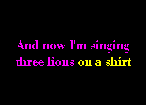 And now I'm singing
three lions 011 a Shirt