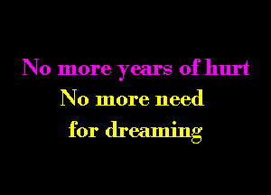 No more years of hurt
No more need

for dreaming

g