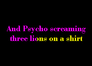 And Psycho screaming
three lions 011 a Shirt