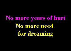No more years of hurt
No more need

for dreaming

g