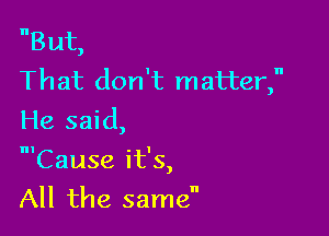 But,
That don't matter,
He said,

'Cause it's,
All the samen