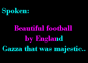 Spokenz

Beautiful football
by England

Cazza that was maj esiic..