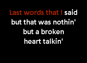 Last words that I said
but that was nothin'

but a broken
heart talkin'