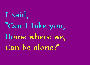 I said,
Can I take you,

Home where we,
Can be alone?