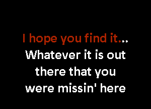 I hope you find it...

Whatever it is out
there that you
were missin' here
