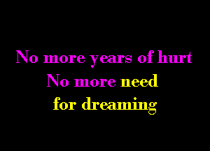 No more years of hurt
No more need
for dreaming