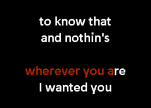 to know that
and nothin's

wherever you are
I wanted you