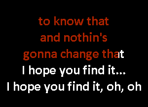 to know that
and nothin's

gonna change that
I hope you find it...
I hope you find it, oh, oh