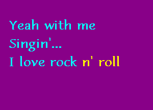 Yeah with me
Singin'...

I love rock n' roll