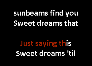 sunbeams find you
Sweet dreams that

Just saying this
Sweet dreams 'til