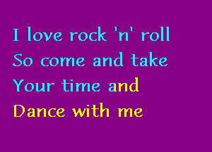 I love rock 'n' roll

So come and take
Your time and
Dance with me
