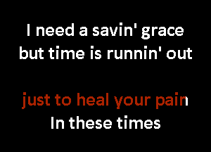 I need a savin' grace
but time is runnin' out

just to heal your pain
In these times