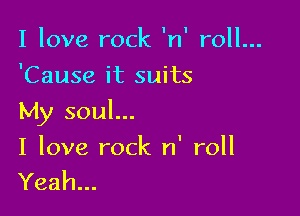 I love rock 'n' roll...
'Cause it suits

My soul...

I love rock n' roll
Yeah...