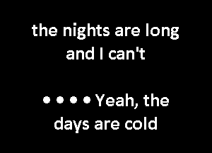 the nights are long
and I can't

0 0 0 0 Yeah, the
days are cold