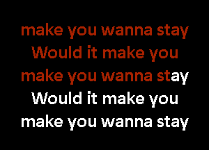 make you wanna stay
Would it make you

make you wanna stay
Would it make you

make you wanna stay