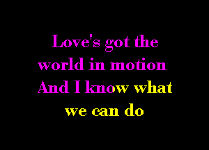 Love's got the
world in motion

And I know what

we can do

g