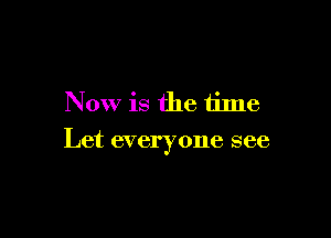 Now is the time

Let everyone see