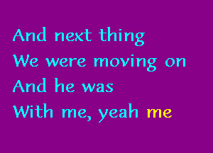 And next thing
We were moving on
And he was

With me, yeah me