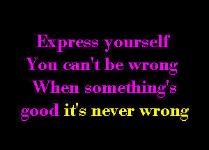 Express yourself
You can't be wrong

When somethings

good it's never wrong