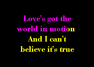 Love's got the

world in motion

And I can't
believe it's true