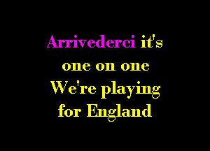 Arrivederci it's
one on one

W e're playing
for England