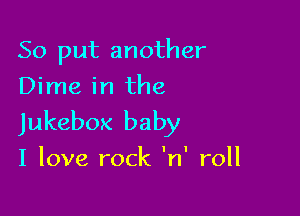 So put another
Dime in the

Jukebox baby

I love rock 'n' roll