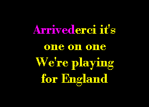 Arrivederci it's
one on one

W e're playing
for England