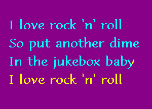 I love rock 'n' roll
50 put another dime

In the jukebox baby

I love rock 'n' roll