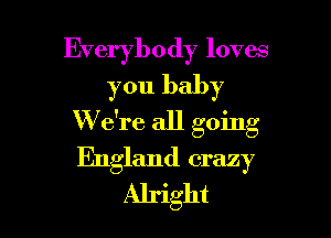 Everybody loves
you baby

W e're all going

England crazy
Alright