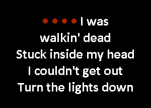 o o o o was
walkin' dead

Stuck inside my head
I couldn't get out
Turn the lights down