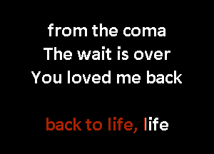 from the coma
The wait is over
You loved me back

back to life, life
