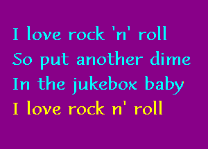 I love rock 'n' roll
So put another dime

In the jukebox baby
I love rock n' roll