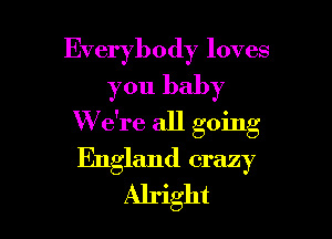 Everybody loves
you baby

W e're all going

England crazy
Alright