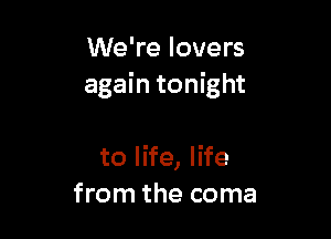 We're lovers
again tonight

to life, life
from the coma