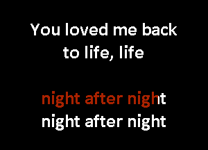 You loved me back
to life, life

night after night
night after night