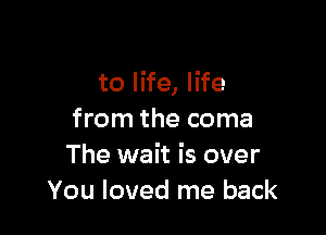 to life, life

from the coma
The wait is over
You loved me back