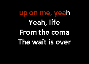 up on me, yeah
Yeah, life

From the coma
The wait is over