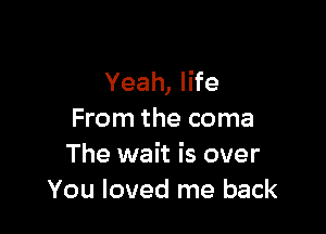Yeah, life

From the coma
The wait is over
You loved me back