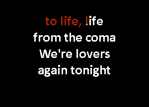 to life, life
from the coma

We're lovers
again tonight