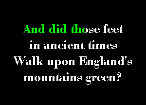 And did those feet
in ancient times
W alk upon England's

mountains green?