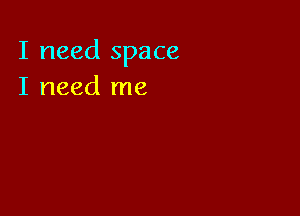 I need space
I need me