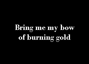 Bring me my bow

of burning gold