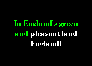 In England's green
and pleasant land

England!