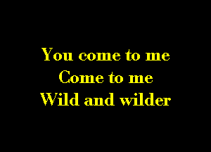 You come to me

Come to me

W ild and wilder